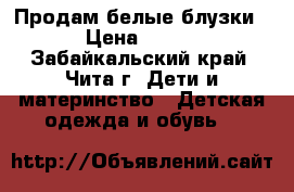 Продам белые блузки › Цена ­ 300 - Забайкальский край, Чита г. Дети и материнство » Детская одежда и обувь   